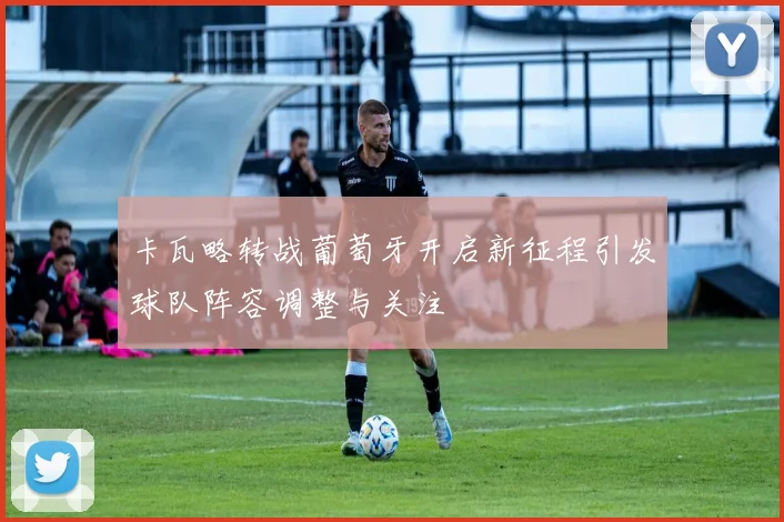 卡瓦略转战葡萄牙开启新征程引发球队阵容调整与关注