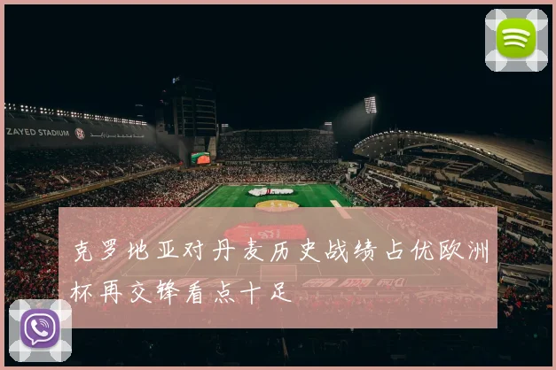 克罗地亚对丹麦历史战绩占优欧洲杯再交锋看点十足