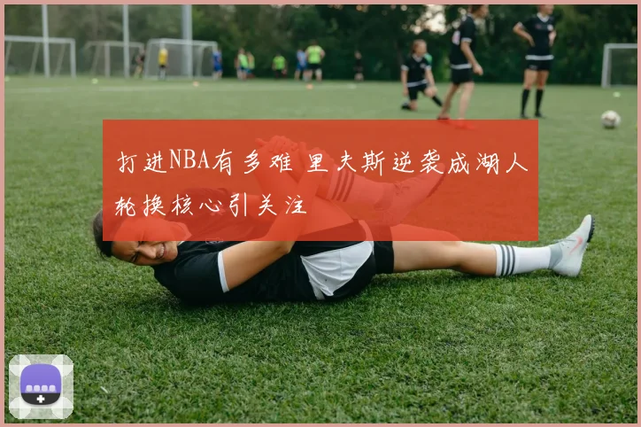 打进NBA有多难 里夫斯逆袭成湖人轮换核心引关注