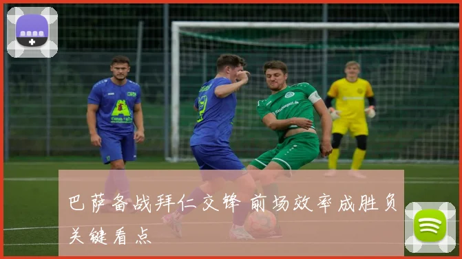 巴萨备战拜仁交锋 前场效率成胜负关键看点