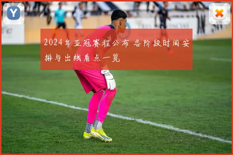 2024年亚冠赛程公布 各阶段时间安排与出线看点一览