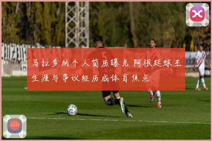 马拉多纳个人简历曝光 阿根廷球王生涯与争议经历成体育焦点
