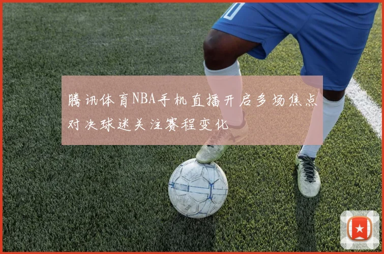 腾讯体育NBA手机直播开启多场焦点对决球迷关注赛程变化