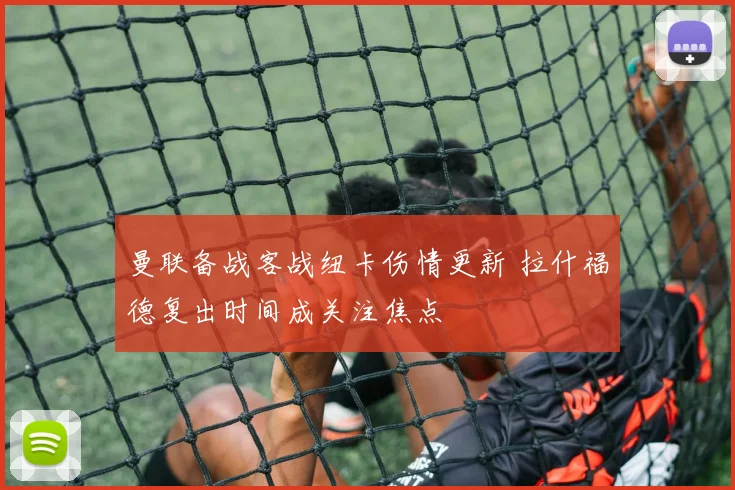 曼联备战客战纽卡伤情更新 拉什福德复出时间成关注焦点