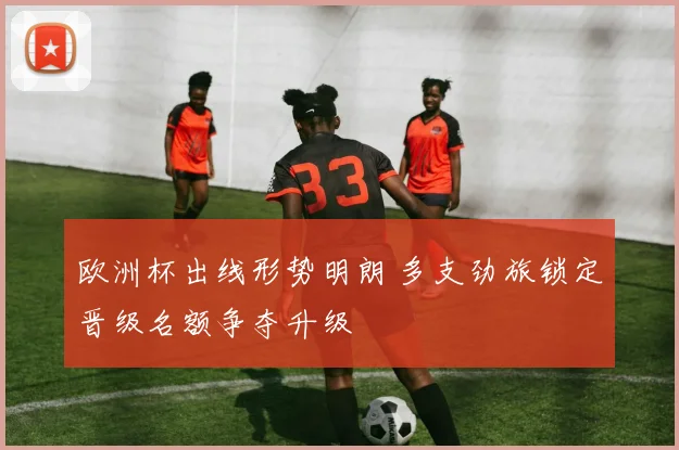 欧洲杯出线形势明朗 多支劲旅锁定晋级名额争夺升级