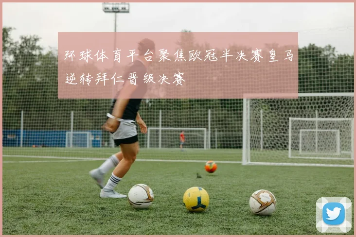 环球体育平台聚焦欧冠半决赛皇马逆转拜仁晋级决赛