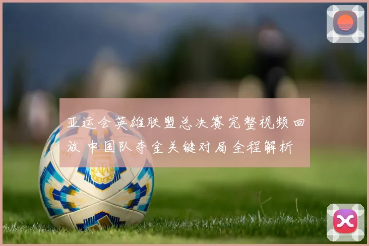 亚运会英雄联盟总决赛完整视频回放 中国队夺金关键对局全程解析