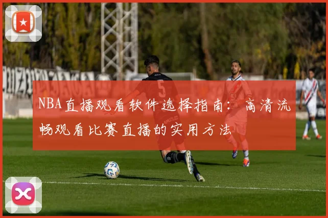 NBA直播观看软件选择指南：高清流畅观看比赛直播的实用方法