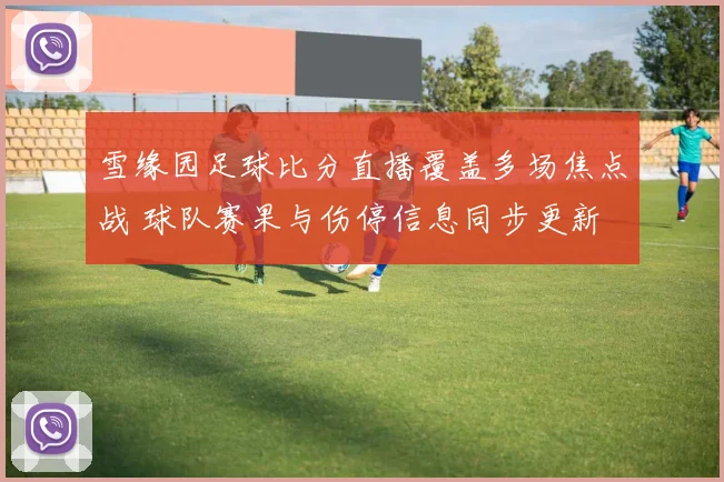 雪缘园足球比分直播覆盖多场焦点战 球队赛果与伤停信息同步更新