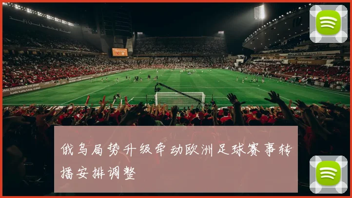 俄乌局势升级牵动欧洲足球赛事转播安排调整