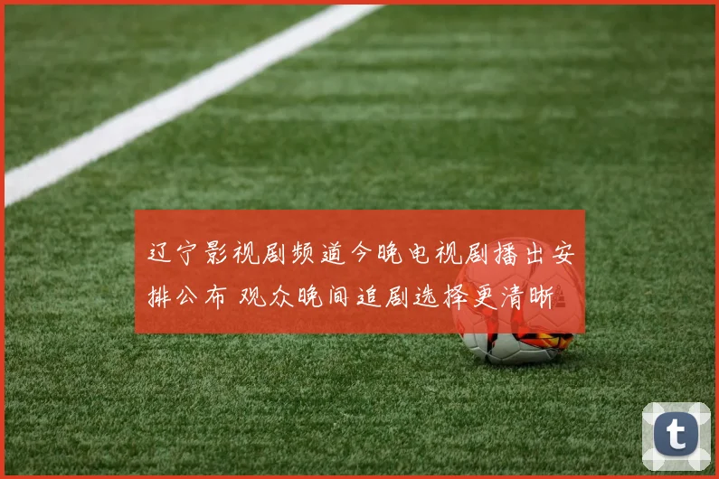 辽宁影视剧频道今晚电视剧播出安排公布 观众晚间追剧选择更清晰