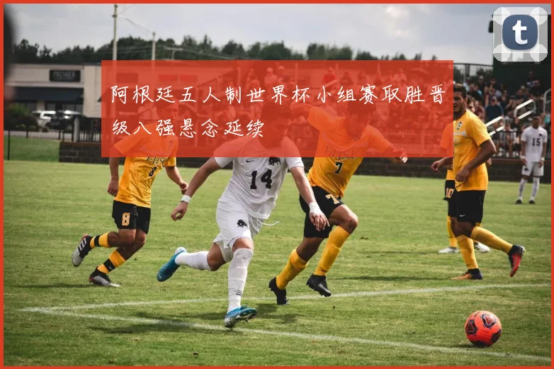 阿根廷五人制世界杯小组赛取胜晋级八强悬念延续
