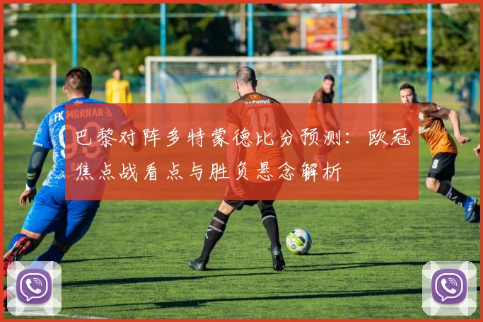 巴黎对阵多特蒙德比分预测：欧冠焦点战看点与胜负悬念解析