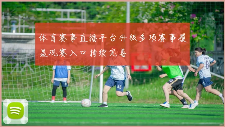 体育赛事直播平台升级多项赛事覆盖观赛入口持续完善