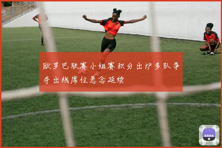 欧罗巴联赛小组赛积分出炉多队争夺出线席位悬念延续