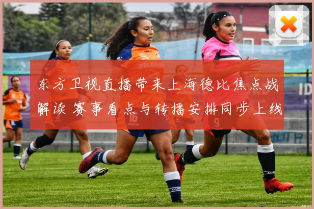 东方卫视直播带来上海德比焦点战解读 赛事看点与转播安排同步上线