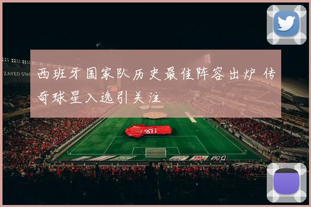 西班牙国家队历史最佳阵容出炉 传奇球星入选引关注