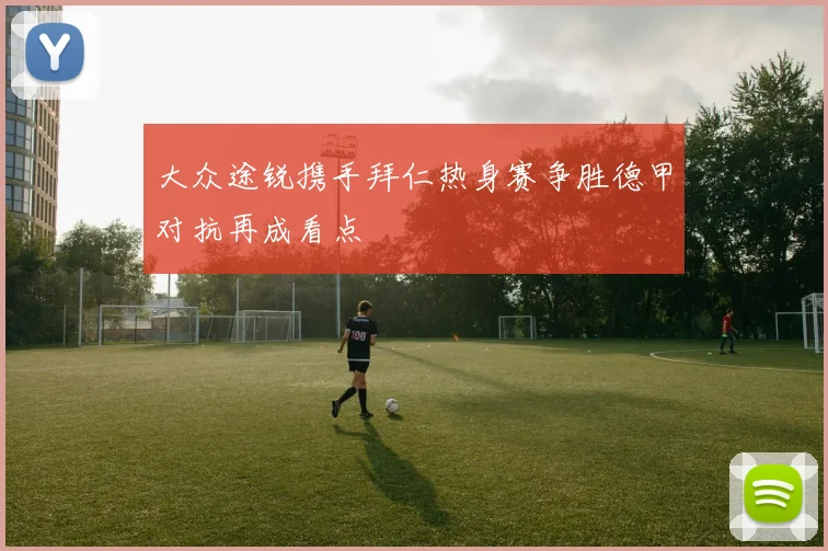 大众途锐携手拜仁热身赛争胜德甲对抗再成看点