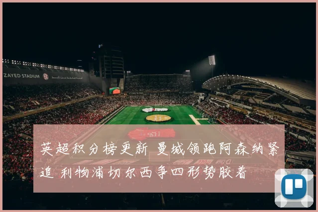 英超积分榜更新 曼城领跑阿森纳紧追 利物浦切尔西争四形势胶着