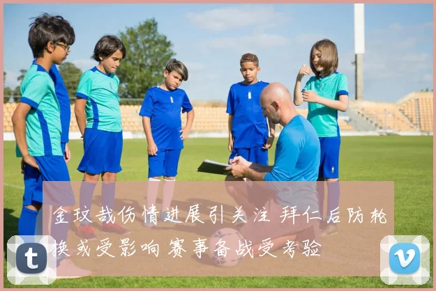 金玟哉伤情进展引关注 拜仁后防轮换或受影响 赛事备战受考验