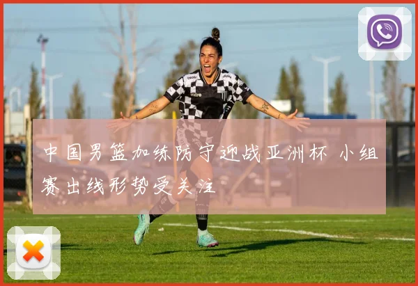 中国男篮加练防守迎战亚洲杯 小组赛出线形势受关注