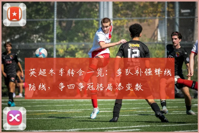 英超冬季转会一览：多队补强锋线防线，争四争冠格局添变数