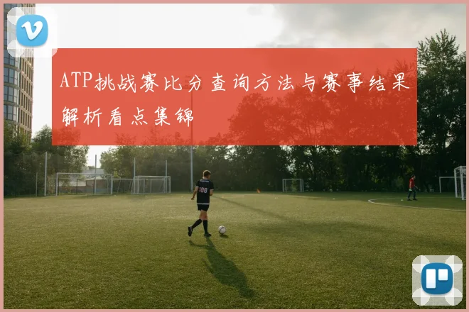 ATP挑战赛比分查询方法与赛事结果解析看点集锦