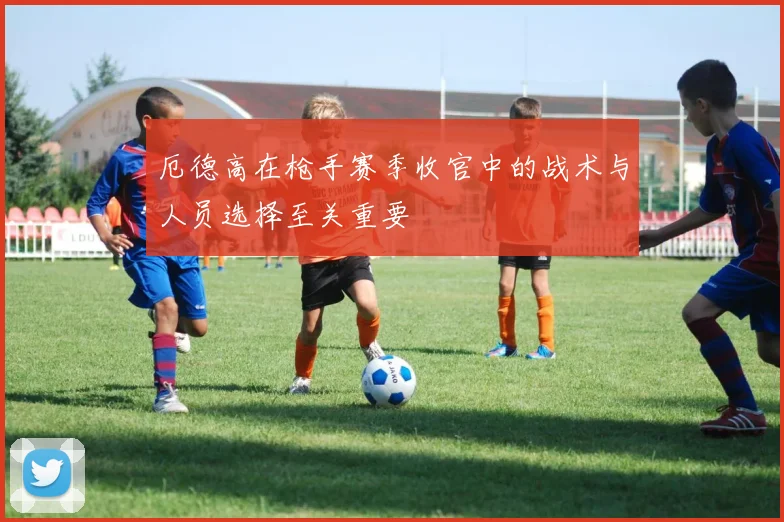 厄德高在枪手赛季收官中的战术与人员选择至关重要