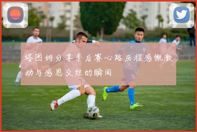 塔图姆分享季后赛心路历程感慨激动与感恩交织的瞬间