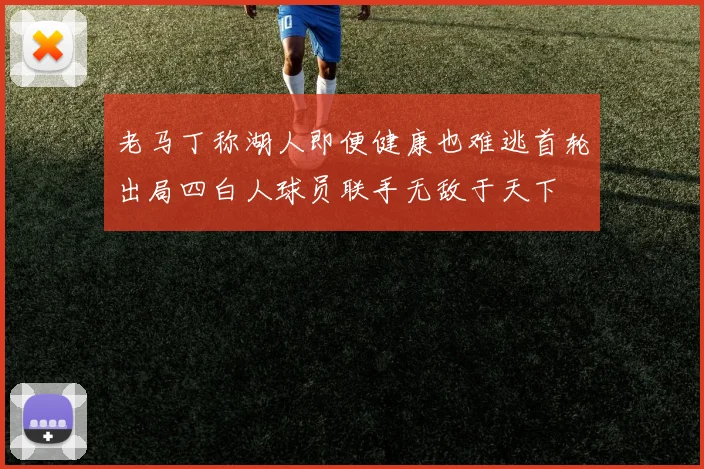 老马丁称湖人即便健康也难逃首轮出局四白人球员联手无敌于天下