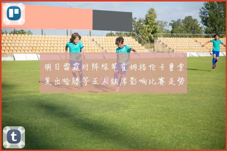 明日雷霆对阵绿军霍姆格伦卡鲁索复出哈滕等五人缺席影响比赛走势
