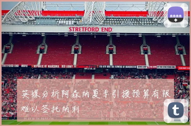 英媒分析阿森纳夏季引援预算有限难以签托纳利