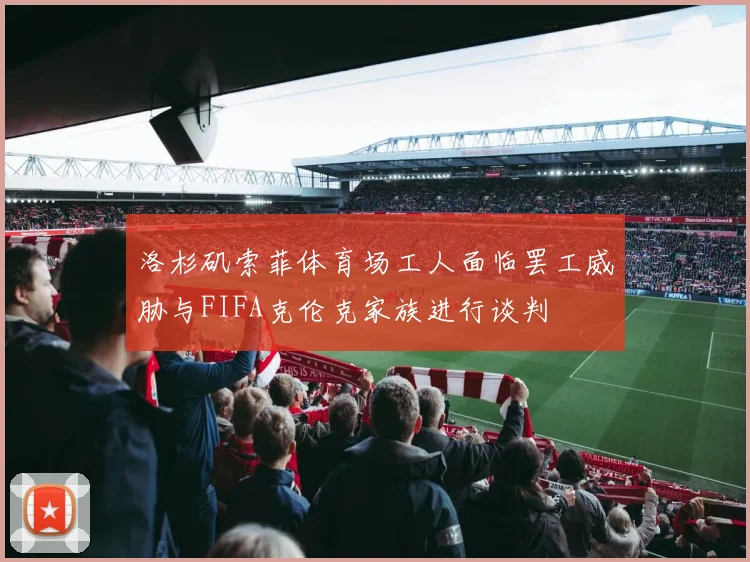 洛杉矶索菲体育场工人面临罢工威胁与FIFA克伦克家族进行谈判