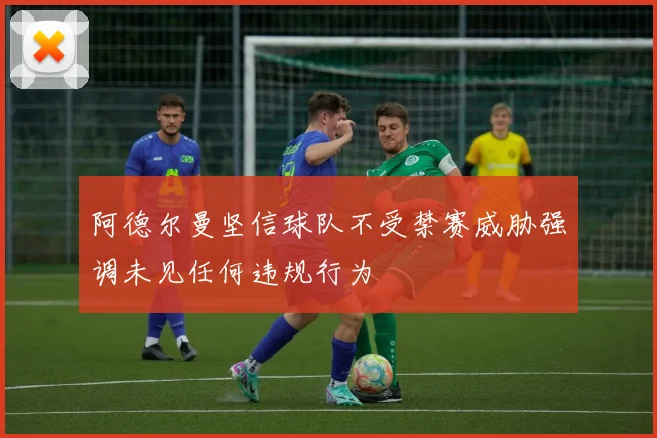 阿德尔曼坚信球队不受禁赛威胁强调未见任何违规行为