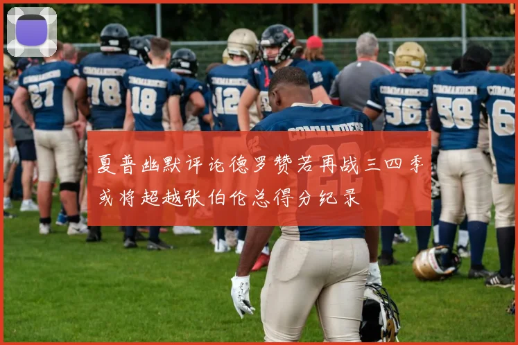 夏普幽默评论德罗赞若再战三四季或将超越张伯伦总得分纪录