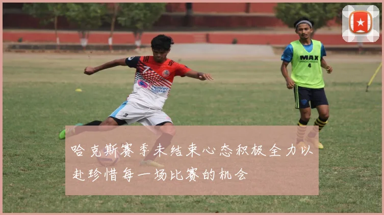 哈克斯赛季未结束心态积极全力以赴珍惜每一场比赛的机会