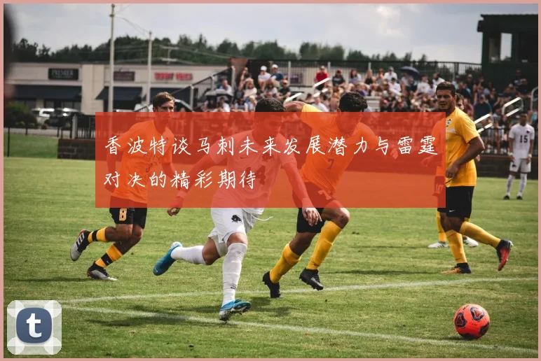 香波特谈马刺未来发展潜力与雷霆对决的精彩期待