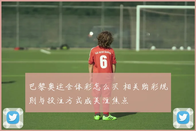 巴黎奥运会体彩怎么买 相关购彩规则与投注方式成关注焦点