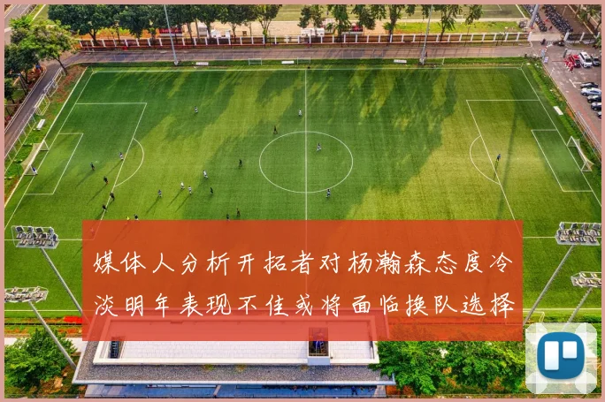 媒体人分析开拓者对杨瀚森态度冷淡明年表现不佳或将面临换队选择