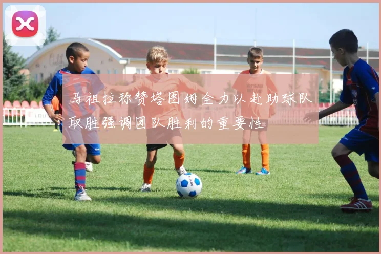 马祖拉称赞塔图姆全力以赴助球队取胜强调团队胜利的重要性