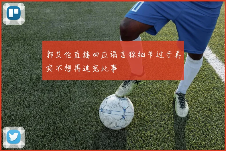 郭艾伦直播回应谣言称细节过于真实不想再追究此事