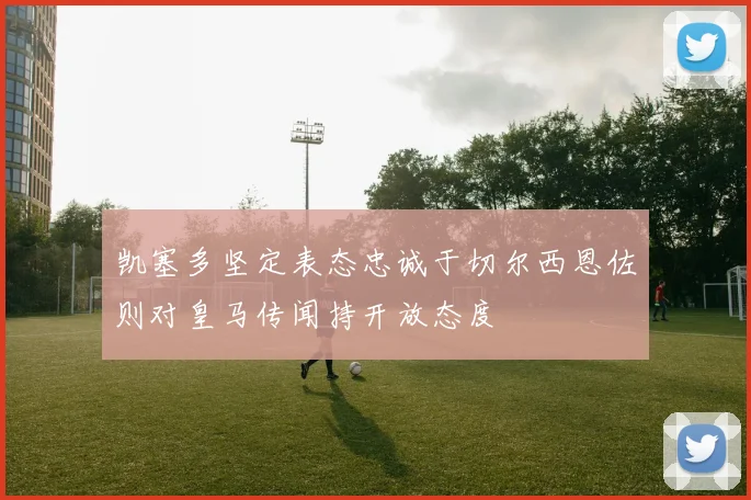凯塞多坚定表态忠诚于切尔西恩佐则对皇马传闻持开放态度