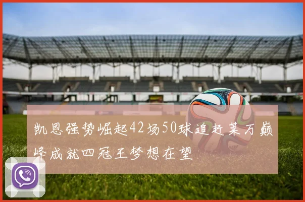 凯恩强势崛起42场50球追赶莱万巅峰成就四冠王梦想在望