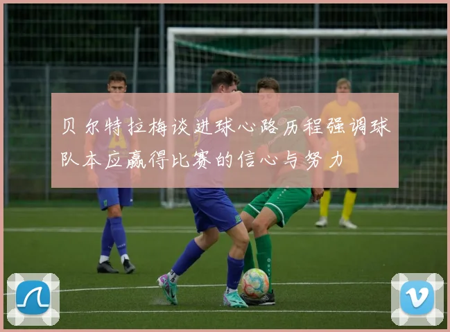 贝尔特拉梅谈进球心路历程强调球队本应赢得比赛的信心与努力