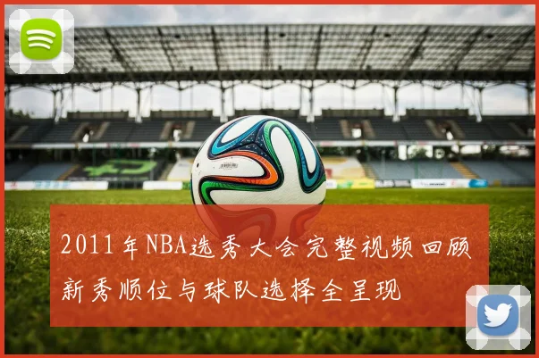 2011年NBA选秀大会完整视频回顾 新秀顺位与球队选择全呈现