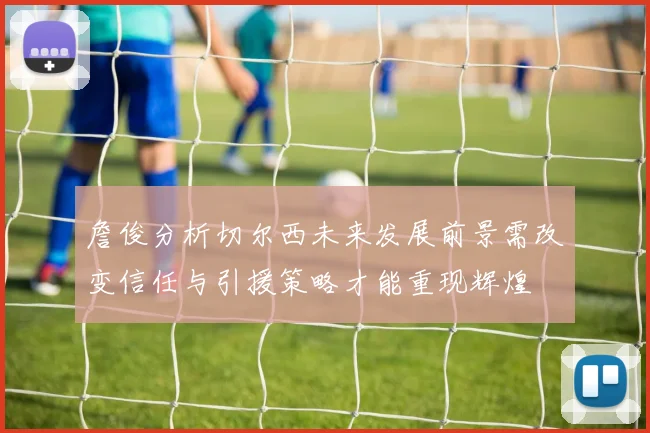 詹俊分析切尔西未来发展前景需改变信任与引援策略才能重现辉煌