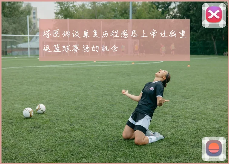 塔图姆谈康复历程感恩上帝让我重返篮球赛场的机会