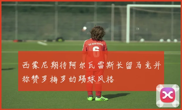 西蒙尼期待阿尔瓦雷斯长留马竞并称赞罗梅罗的踢球风格