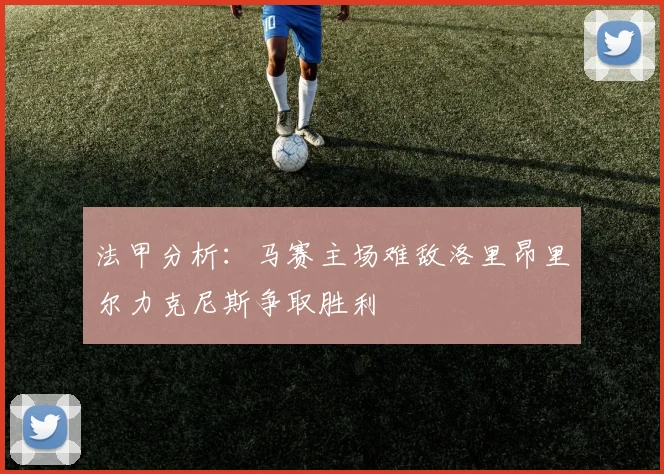 法甲分析：马赛主场难敌洛里昂里尔力克尼斯争取胜利