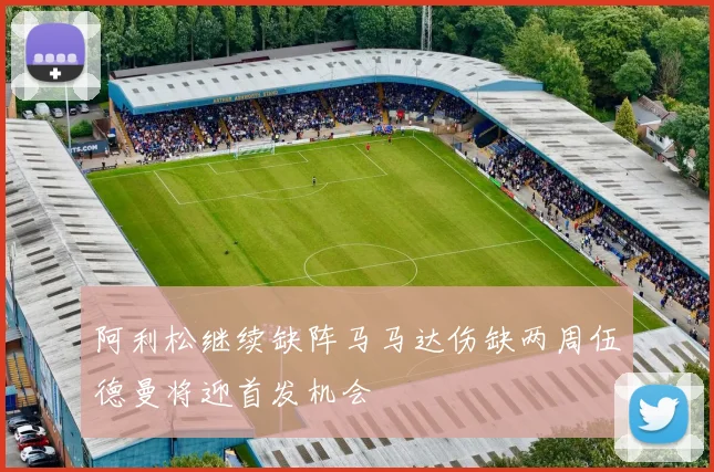 阿利松继续缺阵马马达伤缺两周伍德曼将迎首发机会